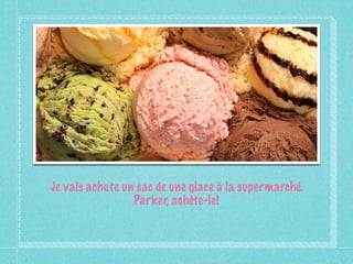 Je vais achete un sac de une glace à la supermarché.
                 Parker, achète-le!
 