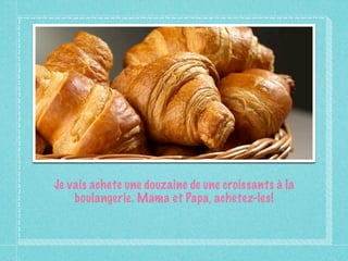 Je vais achete une douzaine de une croissants à la
    boulangerie. Mama et Papa, achetez-les!
 
