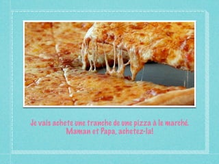 Je vais achete une tranche de une pizza à le marché.
            Maman et Papa, achetez-la!
 