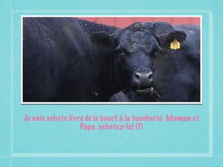 Je vais achete livre de le boeuf à la boucherie. Maman et
                   Papa, achetez-la! (?)
 
