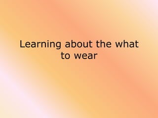 Learning about the what
        to wear
 