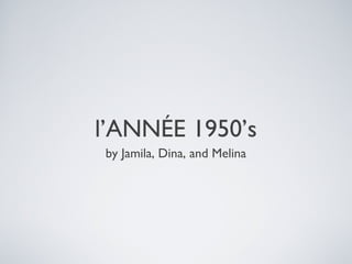 l’ANNÉE 1950’s
by Jamila, Dina, and Melina

 