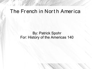 The French in Nort h America
By: Patrick Spohr
For: History of the Americas 140
 