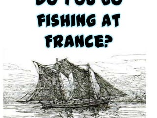 Do you go
fishing at
France?
