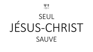 SEUL
JÉSUS-CHRIST
SAUVE
 
