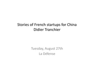 Stories	
  of	
  French	
  startups	
  for	
  China	
  
Didier	
  Tranchier	
  
Tuesday,	
  August	
  27th	
  
La	
  Défense	
  
 