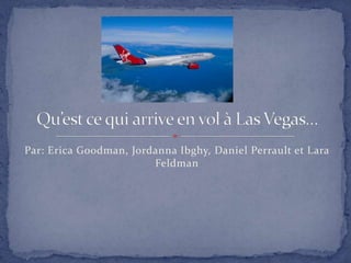Par: Erica Goodman, JordannaIbghy, Daniel Perrault et Lara Feldman Qu’est ce qui arrive en vol à Las Vegas… 