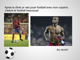 Apres le dîner je vais jouer football avec mon copains.
J'adore le football beaucoup!




                                            Au revoir!
 