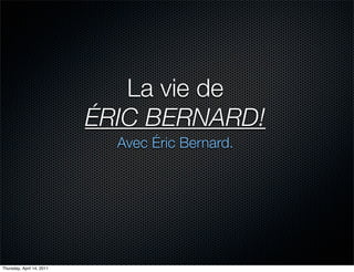 La vie de
                           ÉRIC BERNARD!
                             Avec Éric Bernard.




Thursday, April 14, 2011
 