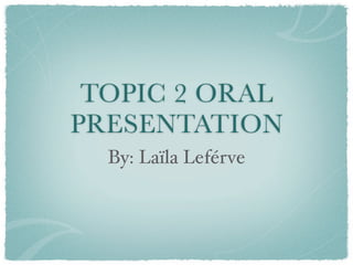 TOPIC 2 ORAL
PRESENTATION
  By: Laïla Leférve
 