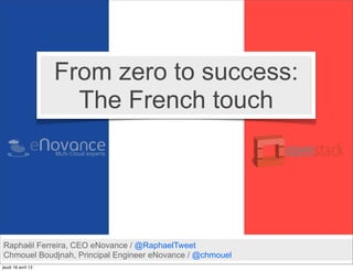 From zero to success:
                      The French touch




Raphaël Ferreira, CEO eNovance / @RaphaelTweet
Chmouel Boudjnah, Principal Engineer eNovance / @chmouel
jeudi 18 avril 13
 