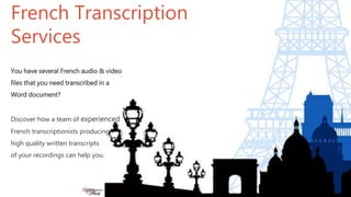 French Transcription
Services
You have several French audio & video
files that you need transcribed in a
Word document?
Discover how a team of experienced
French transcriptionists producing
high quality written transcripts
of your recordings can help you.
 