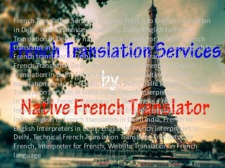 French Translation Services in Delhi, French to English translation 
in Delhi, French translation services Delhi, English to French 
Translation in Delhi by native French Translator in Delhi, French 
translator in Delhi, French to English translator in Delhi, English to 
French translator in Delhi, Technical French Translator Delhi, 
French Translation Delhi, technical French, French to English 
Translation in Delhi, French document translation in Delhi, 
translation services in Delhi, French Delhi, Delhi French, French 
Translation Services in Delhi India, French Interpretation Services 
in Delhi India, French Translators in Delhi India, French 
Interpreters in Delhi India, French to English translators in Delhi 
India, English to French translators in Delhi India, French to 
English Interpreters in Delhi, English to French Interpreters in 
Delhi, Technical French Translation Translator, Translator for 
French, Interpreter for French, Website Translation in French 
language 
 