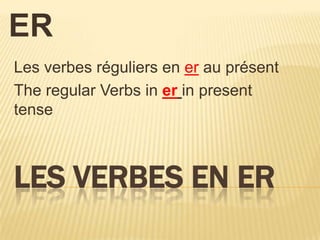 The Verbs end in ER Les verbesréguliers en er au présent The regular Verbs in erin present tense Les Verbes en ER 