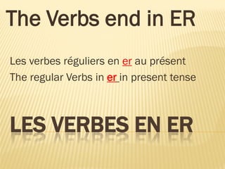 The Verbs end in ER
Les verbes réguliers en er au présent
The regular Verbs in er in present tense



LES VERBES EN ER
 