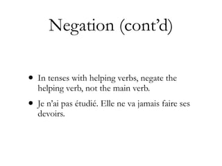 Negation (cont’d)

• In tenses with helping verbs, negate the
  helping verb, not the main verb.
• Je n’ai pas étudié. Elle ne va jamais faire ses
  devoirs.
 
