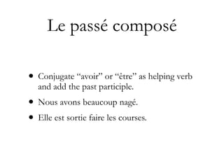 Le passé composé

• Conjugate “avoir” or “être” as helping verb
  and add the past participle.
• Nous avons beaucoup nagé.
• Elle est sortie faire les courses.
 