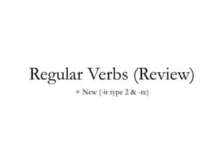 Regular Verbs (Review)
      + New (-ir type 2 & -re)
 
