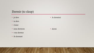 Dormir (to sleep)
• je dors
• tu dors
• il dort
• nous dormons
• vous dormez
• ils dorment
• Je dormirai
• dormi
 