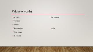 Valoir(to worth)
• Je vaux
• Tu vaux
• Il vaut
• Nous valons
• Vous valez
• Ils valent
• Je vaudrai
• valu
 