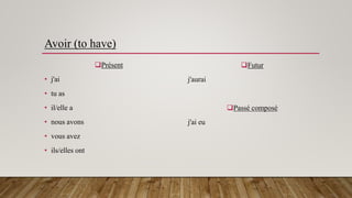 Avoir (to have)
Présent
• j'ai
• tu as
• il/elle a
• nous avons
• vous avez
• ils/elles ont
Futur
j'aurai
Passé composé
j'ai eu
 