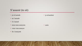 S’asseoir (to sit)
• je m’assieds
• tu t’assieds
• il s’assied
• nous nous asseyons
• vous vous asseyez
• ils s’asseyent
• je m'assiérai
• assis
 