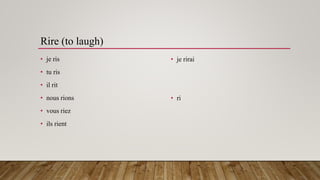 Rire (to laugh)
• je ris
• tu ris
• il rit
• nous rions
• vous riez
• ils rient
• je rirai
• ri
 