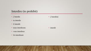 Interdire (to prohibit)
• j’interdis
• tu interdis
• il interdit
• nous interdisons
• vous interdisez
• ils interdisent
• j’interdirai
• interdit
 
