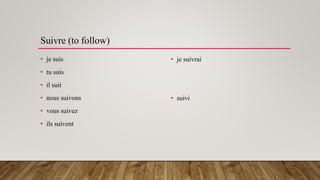 Suivre (to follow)
• je suis
• tu suis
• il suit
• nous suivons
• vous suivez
• ils suivent
• je suivrai
• suivi
 