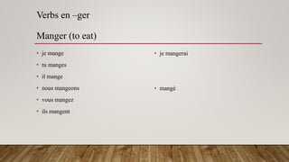 Verbs en –ger
Manger (to eat)
• je mange
• tu manges
• il mange
• nous mangeons
• vous mangez
• ils mangent
• je mangerai
• mangé
 