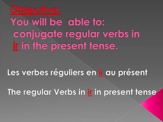 Objective: Youwill be  able to:         conjugate regular verbs inirin the present tense. Les verbesréguliers en ir au présent The regular Verbs in ir in present tense 