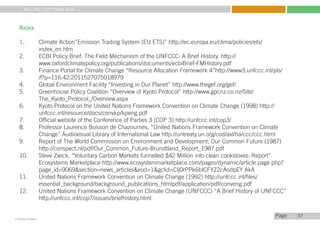 My Little COP Pocket Book
Kennedy Liti Mbeva
Pagec
37
Rejea
1.	 Climate Action”Emission Trading System (EU ETS)” http://ec.europa.eu/clima/policies/ets/
	 index_en.htm
2.	 ECBI Policy Brief: The Field Mechanism of the UNFCCC: A Brief History. http://
	 www.oxfordclimatepolicy.org/publications/documents/ecbiBrief-FMHistory.pdf
3.	 Finance Portal for Climate Change “Resource Allocation Framework 4”http://www3.unfccc.int/pls/
	 /f?p=116:42:2011527075018979
4.	 Global Environment Facility “Investing in Our Planet” http://www.thegef.org/gef/
5.	 Greenhouse Policy Coalition “Overview of Kyoto Protocol” http://www.gpcnz.co.nz/Site/
	 The_Kyoto_Protocol_/Overview.aspx
6.	 Kyoto Protocol on the United Nations Framework Convention on Climate Change (1998) http://
	 unfccc.int/resource/docs/convkp/kpeng.pdf
7.	 Official website of the Conference of Parties 3 (COP 3) http://unfccc.int/cop3/
8.	 Professor Laurence Boisson de Chazournes, “United Nations Framework Convention on Climate
	 Change” Audiovisual Library of International Law http://untreaty.un.org/cod/avl/ha/ccc/ccc.html
9.	 Report of The World Commission on Environment and Development; Our Common Future (1987)
	 http://conspect.nl/pdf/Our_Common_Future-Brundtland_Report_1987.pdf
10.	 Steve Zwick, “Voluntary Carbon Markets funnelled $42 Million into clean cookstoves: Report”
	 Ecosystems Marketplace http://www.ecosystemmarketplace.com/pages/dynamic/article.page.php?
	 page_id=9069&section=news_articles&eod=1&gclid=CIj0rPPk6bICFYZ2cAodpEY AkA
11.	 United Nations Framework Convention on Climate Change (1992) http://unfccc.int/files/
	 essential_background/background_publications_htmlpdf/application/pdf/conveng.pdf
12.	 United Nations Framework Convention on Climate Change (UNFCCC) “A Brief History of UNFCCC” 		
	 http://unfccc.int/cop7/issues/briefhistory.html
 