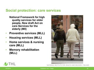 Social protection: care services
National Framework for high
quality services for older
people, New draft Act on
care Services for the
elderly (Mll)
• Preventive services (MLL)
• Housing services (MLL)
• Home services & nursing
care (MLL)
• Memory rehabilitation
(MLL)
9.6.2014 Esityksen nimi / Tekijä 30
 