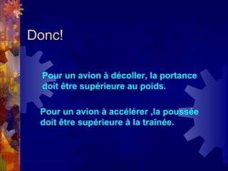 Donc!

  Pour un avion à décoller, la portance
  doit être supérieure au poids.

 Pour un avion à accélérer ,la poussée
 doit être supérieure à la traînée.
 