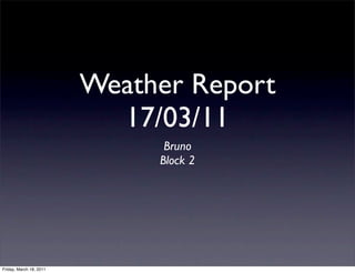Weather Report
                           17/03/11
                               Bruno
                              Block 2




Friday, March 18, 2011
 