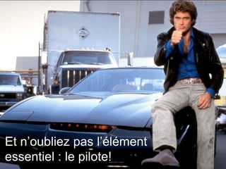 Et n’oubliez pas l’élément
essentiel : le pilote!
 