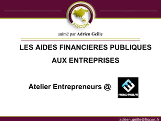 LES AIDES FINANCIERES PUBLIQUES AUX ENTREPRISES Atelier Entrepreneurs @  animé par  Adrien Geille 