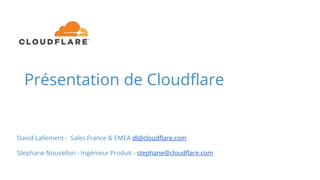 Présentation de Cloudflare
David Lallement - Sales France & EMEA dl@cloudflare.com
Stephane Nouvellon - Ingénieur Produit - stephane@cloudflare.com
 