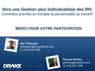 MERCI POUR VOTRE PARTICIPATION
Vers une Gestion plus Individualisée des RH:
Comment prendre en compte la personnalité au travail?
Pascale Berliac
pberliac@drakeintl.com
(1) 416.216.1095
Van Thilavanh
vthilavanh@na.drakeintl.com
(1) 416.216.1069
 