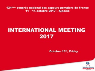 INTERNATIONAL MEETING
2017
124ème congrès national des sapeurs-pompiers de France
11 – 14 octobre 2017 – Ajaccio
October 13rd, Friday
 