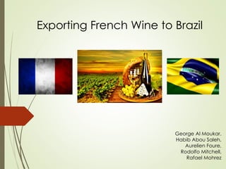 Exporting French Wine to Brazil
George Al Moukar,
Habib Abou Saleh,
Aurelien Foure,
Rodolfo Mitchell,
Rafael Mohrez
 