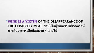 •WINE IS A VICTIM OF THE DISAPPEARANCE OF
THE LEISURELY MEAL. ไวน์เป็ นผู้รับเคราะห์จากการที่
การกินอาหารเป็ นมื้อสบาย ๆ หายไป
 