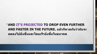•AND IT’S PROJECTED TO DROP EVEN FURTHER
AND FASTER IN THE FUTURE. แล้วก็คาดกันว่ามันจะ
ลดลงไปยิ่งขึ้นและโดยเร็วยิ่งขึ้นในอนาคต
 