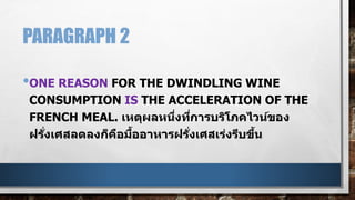 PARAGRAPH 2
•ONE REASON FOR THE DWINDLING WINE
CONSUMPTION IS THE ACCELERATION OF THE
FRENCH MEAL. เหตุผลหนึ่งที่การบริโภคไวน์ของ
ฝรั่งเศสลดลงก็คือมื้ออาหารฝรั่งเศสเร่งรีบขึ้น
 
