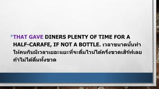 •THAT GAVE DINERS PLENTY OF TIME FOR A
HALF-CARAFE, IF NOT A BOTTLE. เวลาขนาดนั้นทา
ให้คนกินมีเวลาเยอะแยะที่จะดื่มไวน์ได้ครึ่งขวดเสิร์ฟเลย
ถ้าไม่ได้ดื่มทั้งขวด
 
