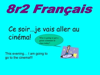 Ce soir…je vais aller au
cinéma!
This evening… I am going to
go to the cinema!!!
Who is going to get a
green comment in
class today?
 