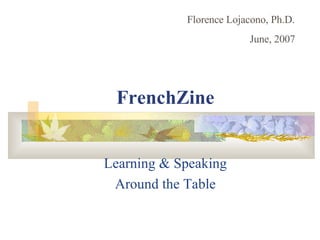 FrenchZine Learning & Speaking Around the Table Florence Lojacono, Ph.D. June, 2007 