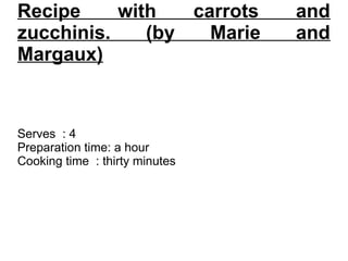 Recipe with carrots and
zucchinis. (by Marie and
Margaux)
Serves  : 4
Preparation time: a hour
Cooking time  : thirty minutes
 