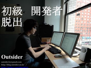 初級 開発者
脱出
Outsider
outsideris@gmail.com
http://blog.outsider.ne.kr
http://www.flickr.com/photos/zachklein/4263395/
 