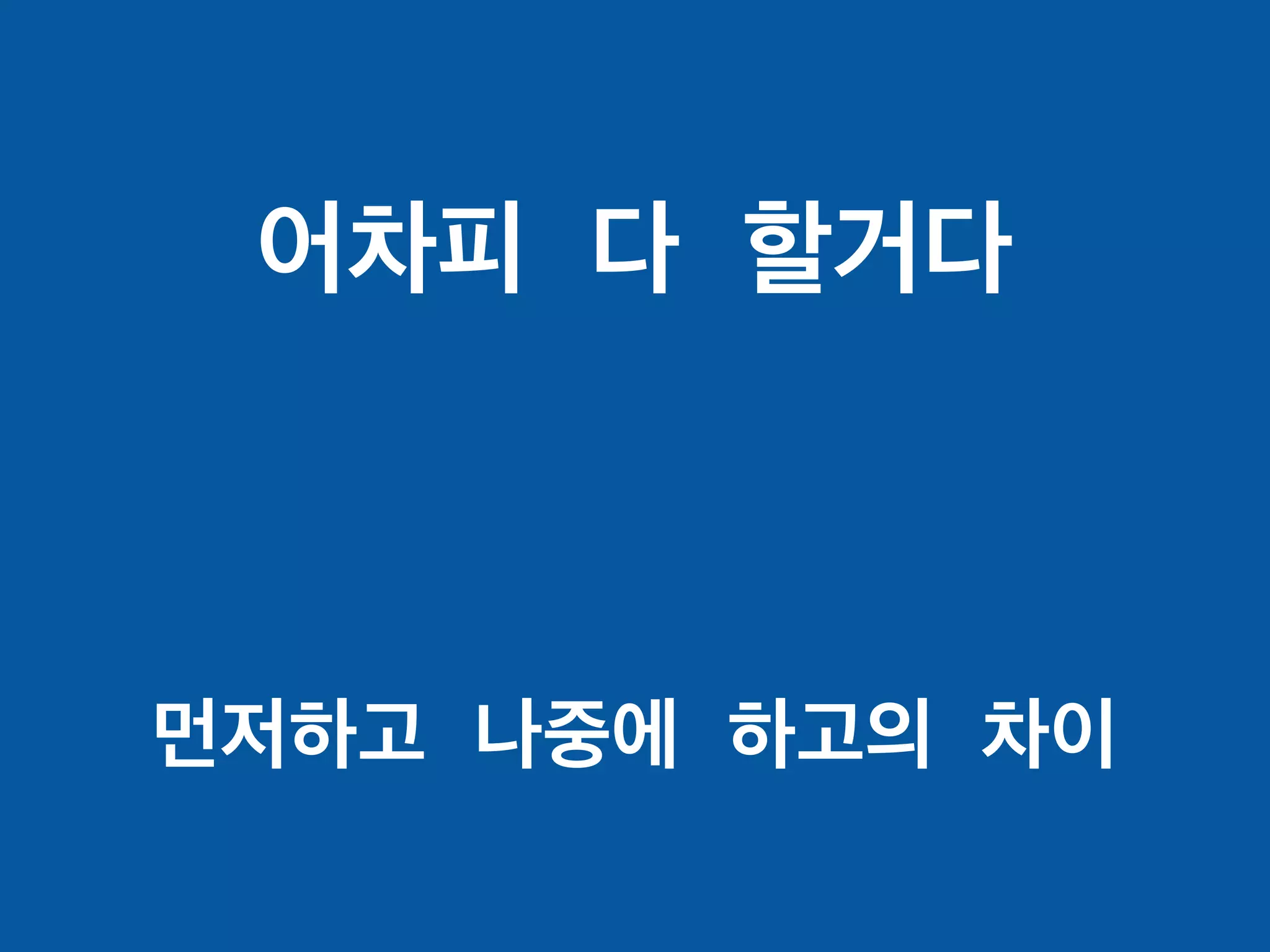 어차피 다 할거다
먼저하고 나중에 하고의 차이
 